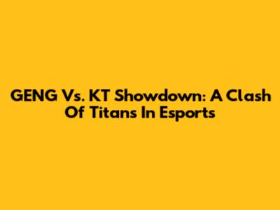 GENG Vs. KT Showdown: A Clash Of Titans In Esports