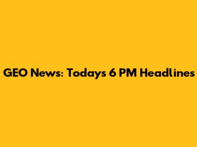GEO News: Today's 6 PM Headlines