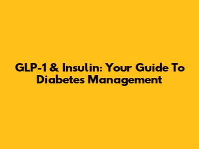 GLP-1 & Insulin: Your Guide To Diabetes Management