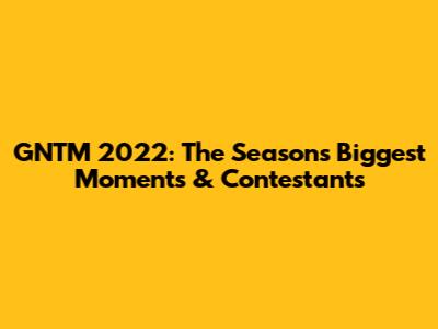 GNTM 2022: The Season's Biggest Moments & Contestants