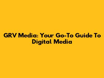 GRV Media: Your Go-To Guide To Digital Media