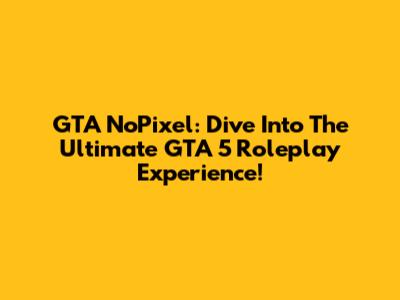 GTA NoPixel: Dive Into The Ultimate GTA 5 Roleplay Experience!