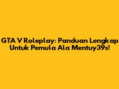 GTA V Roleplay: Panduan Lengkap Untuk Pemula Ala Mentuy39s!