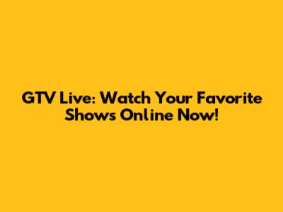 GTV Live: Watch Your Favorite Shows Online Now!