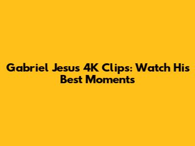 Gabriel Jesus 4K Clips: Watch His Best Moments