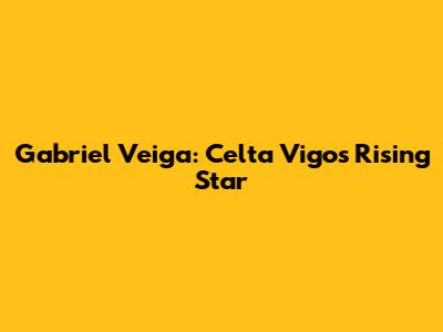 Gabriel Veiga: Celta Vigo's Rising Star