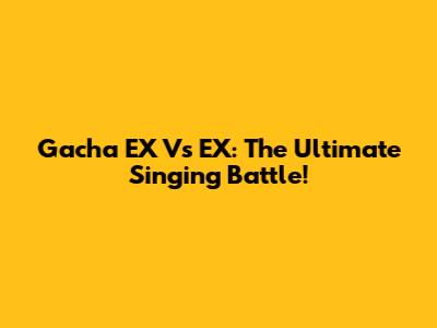 Gacha EX Vs EX: The Ultimate Singing Battle!