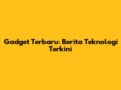 Gadget Terbaru: Berita Teknologi Terkini