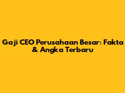 Gaji CEO Perusahaan Besar: Fakta & Angka Terbaru