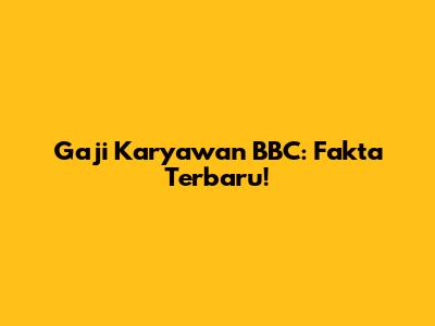 Gaji Karyawan BBC: Fakta Terbaru!