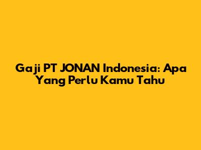 Gaji PT JONAN Indonesia: Apa Yang Perlu Kamu Tahu