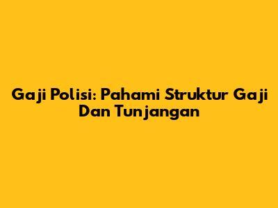 Gaji Polisi: Pahami Struktur Gaji Dan Tunjangan