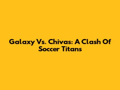 Galaxy Vs. Chivas: A Clash Of Soccer Titans