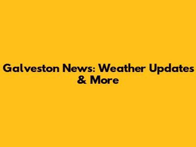 Galveston News: Weather Updates & More