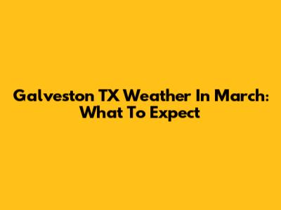 Galveston TX Weather In March: What To Expect