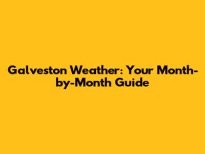 Galveston Weather: Your Month-by-Month Guide