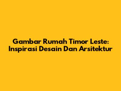 Gambar Rumah Timor Leste: Inspirasi Desain Dan Arsitektur