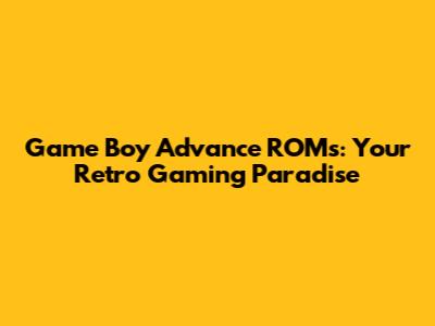 Game Boy Advance ROMs: Your Retro Gaming Paradise