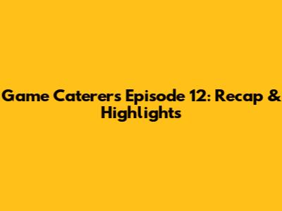 Game Caterers Episode 12: Recap & Highlights