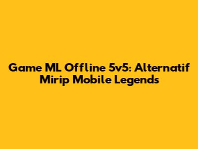 Game ML Offline 5v5: Alternatif Mirip Mobile Legends