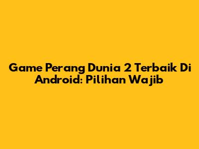 Game Perang Dunia 2 Terbaik Di Android: Pilihan Wajib