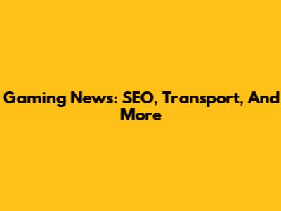 Gaming News: SEO, Transport, And More