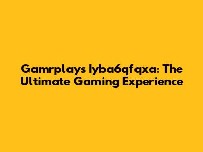 Gamrplays Iyba6qfqxa: The Ultimate Gaming Experience