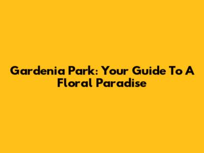 Gardenia Park: Your Guide To A Floral Paradise