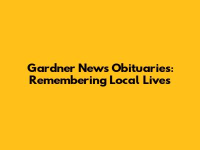 Gardner News Obituaries: Remembering Local Lives