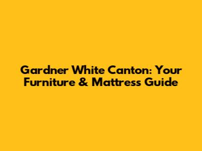 Gardner White Canton: Your Furniture & Mattress Guide