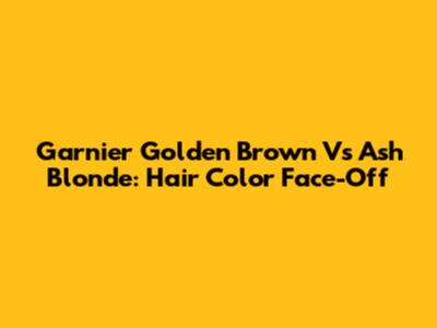 Garnier Golden Brown Vs Ash Blonde: Hair Color Face-Off
