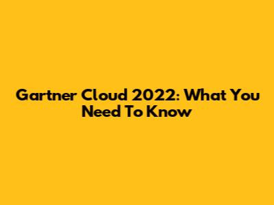 Gartner Cloud 2022: What You Need To Know