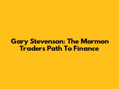 Gary Stevenson: The Mormon Trader's Path To Finance