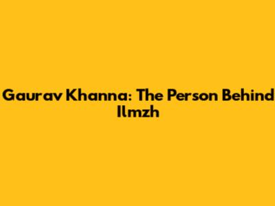 Gaurav Khanna: The Person Behind Ilmzh