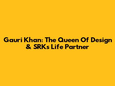 Gauri Khan: The Queen Of Design & SRK's Life Partner