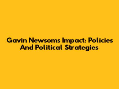 Gavin Newsom's Impact: Policies And Political Strategies