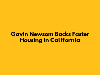 Gavin Newsom Backs Faster Housing In California