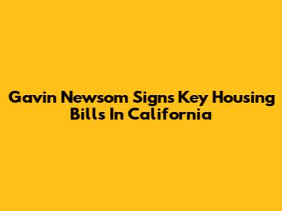 Gavin Newsom Signs Key Housing Bills In California