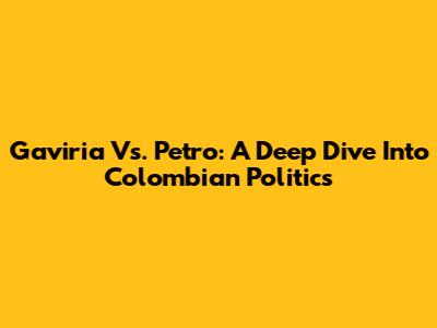 Gaviria Vs. Petro: A Deep Dive Into Colombian Politics