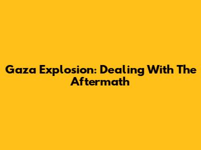 Gaza Explosion: Dealing With The Aftermath