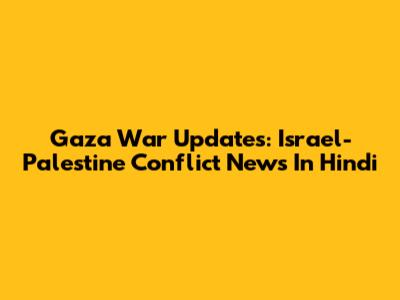 Gaza War Updates: Israel-Palestine Conflict News In Hindi