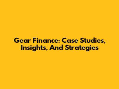 Gear Finance: Case Studies, Insights, And Strategies