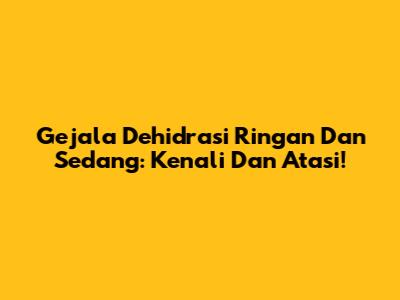 Gejala Dehidrasi Ringan Dan Sedang: Kenali Dan Atasi!