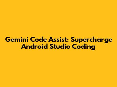 Gemini Code Assist: Supercharge Android Studio Coding