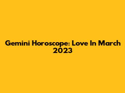 Gemini Horoscope: Love In March 2023