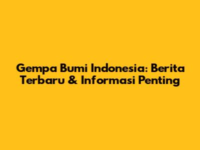 Gempa Bumi Indonesia: Berita Terbaru & Informasi Penting