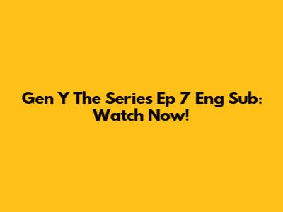 Gen Y The Series Ep 7 Eng Sub: Watch Now!