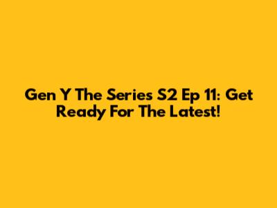 Gen Y The Series S2 Ep 11: Get Ready For The Latest!