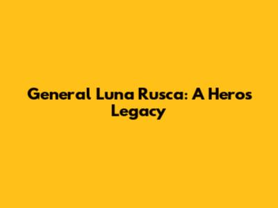 General Luna Rusca: A Hero's Legacy
