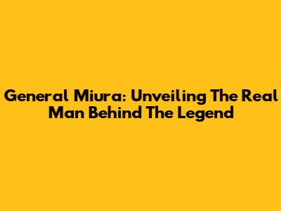 General Miura: Unveiling The Real Man Behind The Legend